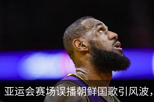 亚运会赛场误播朝鲜国歌引风波，组委会正式向韩方致歉